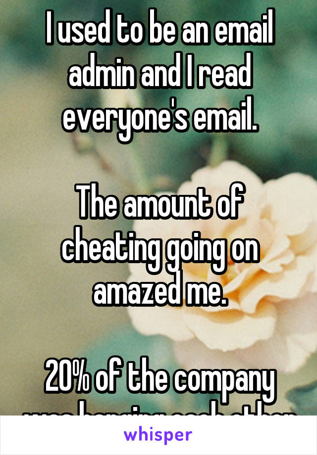 I used to be an email admin and I read everyone's email.

The amount of cheating going on amazed me.

20% of the company was banging each other