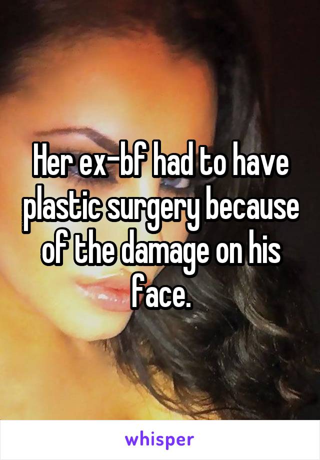 Her ex-bf had to have plastic surgery because of the damage on his face.