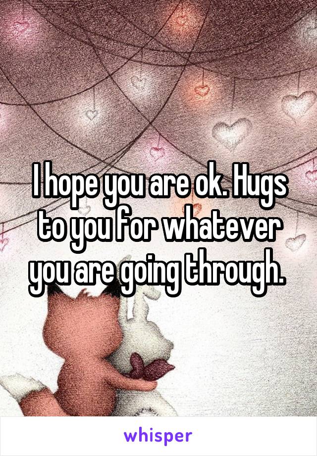 I hope you are ok. Hugs to you for whatever you are going through. 
