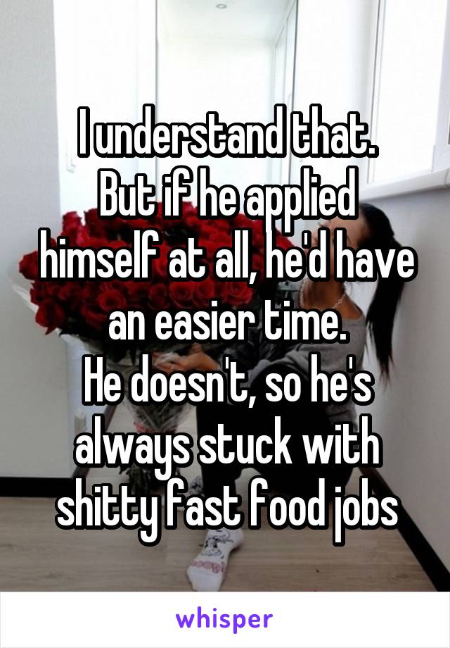I understand that.
But if he applied himself at all, he'd have an easier time.
He doesn't, so he's always stuck with shitty fast food jobs