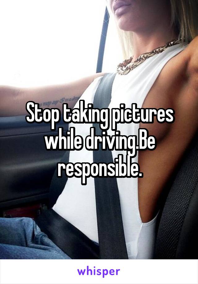 Stop taking pictures while driving.Be responsible.