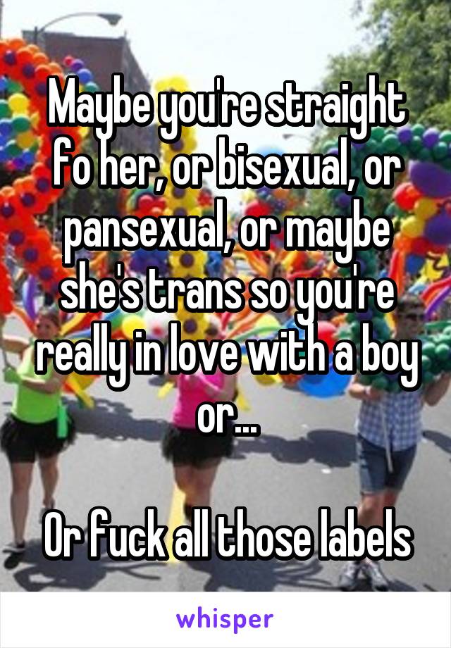 Maybe you're straight fo her, or bisexual, or pansexual, or maybe she's trans so you're really in love with a boy or...

Or fuck all those labels