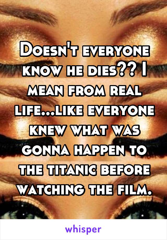 Doesn't everyone know he dies?? I mean from real life...like everyone knew what was gonna happen to the titanic before watching the film.