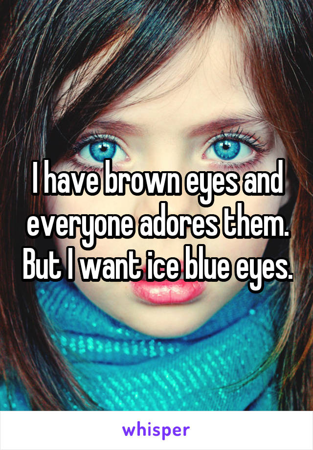 I have brown eyes and everyone adores them. But I want ice blue eyes.
