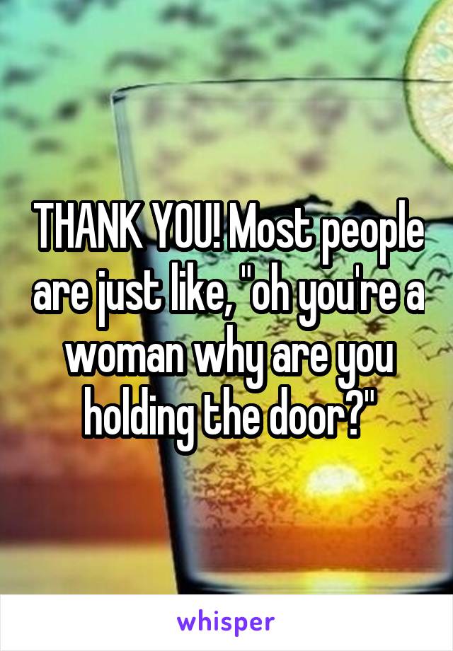 THANK YOU! Most people are just like, "oh you're a woman why are you holding the door?"