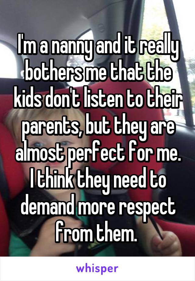 I'm a nanny and it really bothers me that the kids don't listen to their parents, but they are almost perfect for me. I think they need to demand more respect from them. 