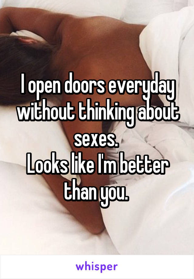 I open doors everyday without thinking about sexes. 
Looks like I'm better than you. 