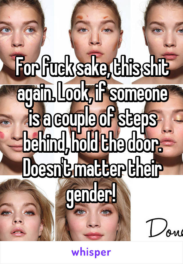 For fuck sake, this shit again. Look, if someone is a couple of steps behind, hold the door. Doesn't matter their gender! 