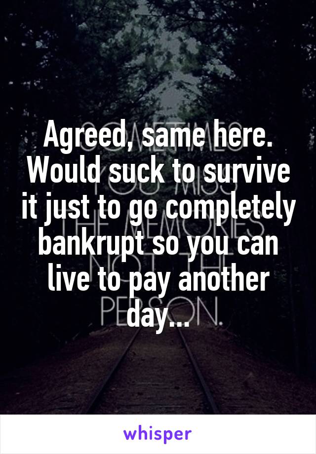 Agreed, same here. Would suck to survive it just to go completely bankrupt so you can live to pay another day...