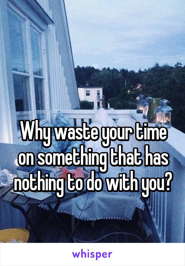 

Why waste your time on something that has nothing to do with you?