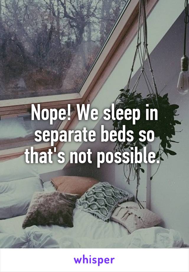 Nope! We sleep in separate beds so that's not possible. 