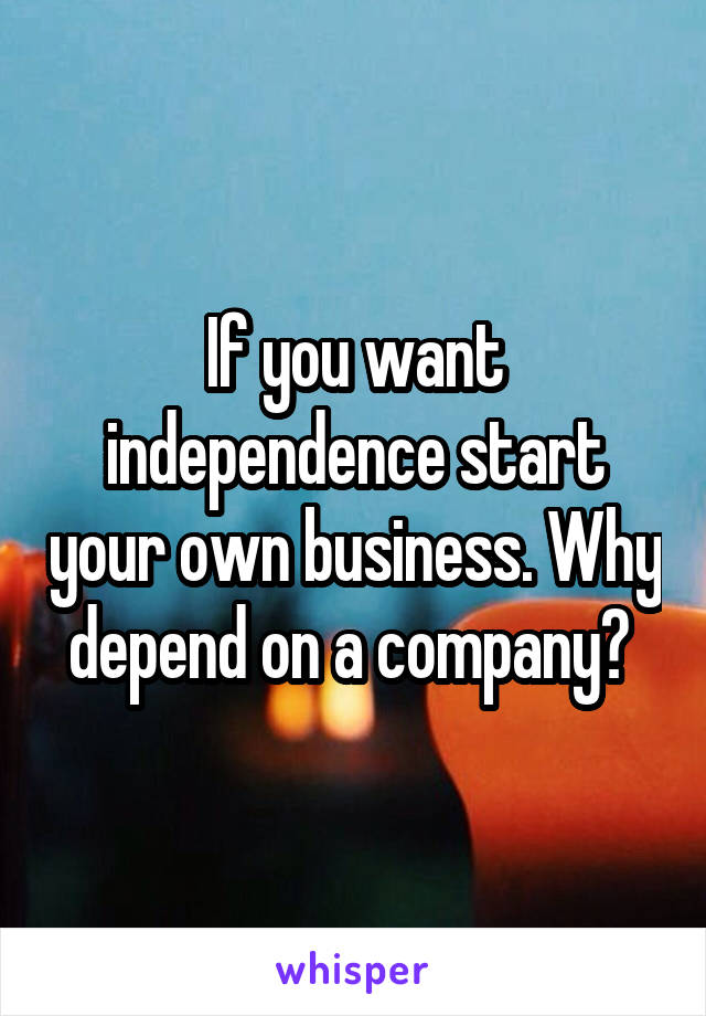 If you want independence start your own business. Why depend on a company? 