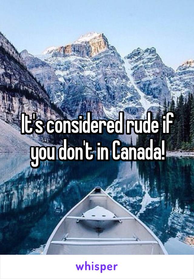 It's considered rude if you don't in Canada!