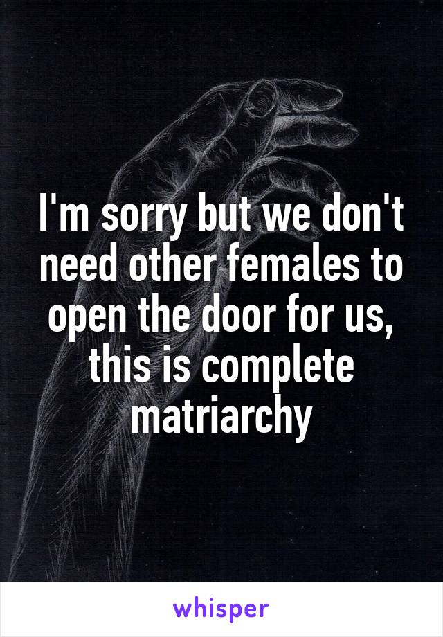 I'm sorry but we don't need other females to open the door for us, this is complete matriarchy