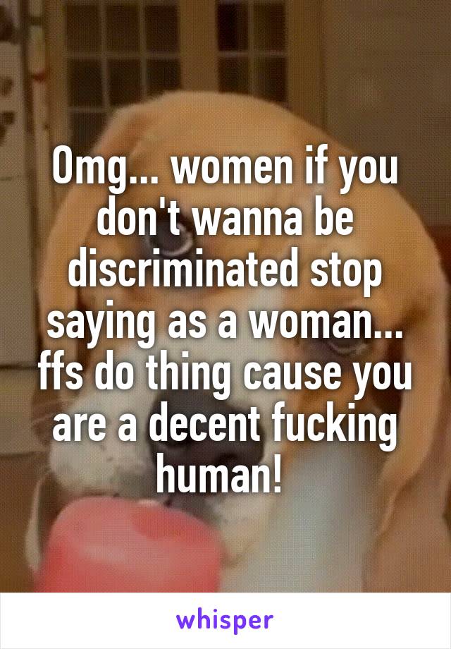 Omg... women if you don't wanna be discriminated stop saying as a woman... ffs do thing cause you are a decent fucking human! 