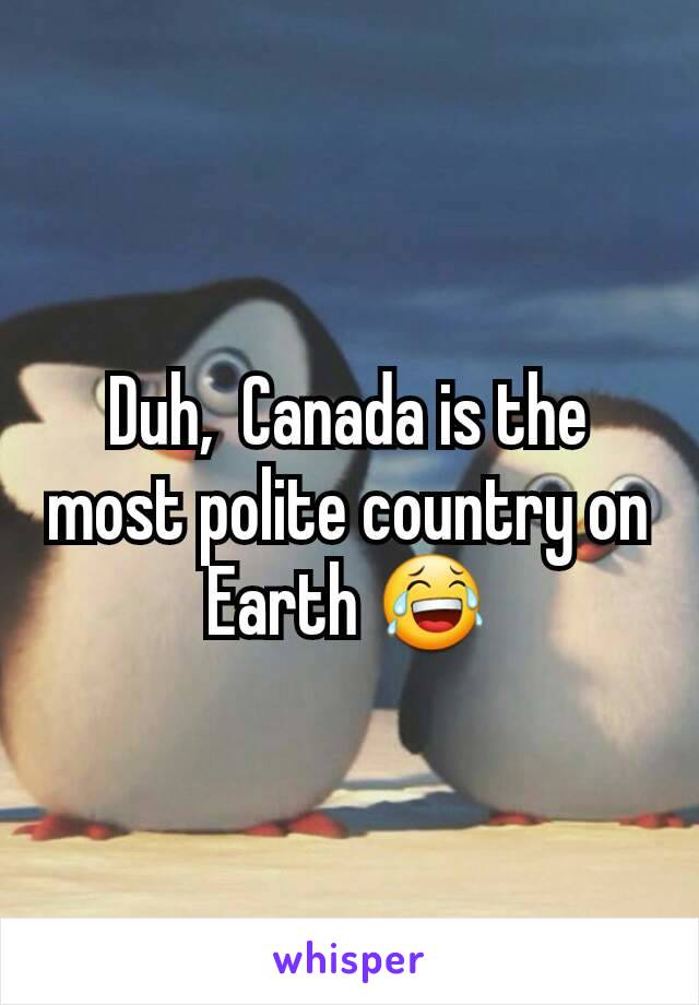 Duh,  Canada is the most polite country on Earth 😂