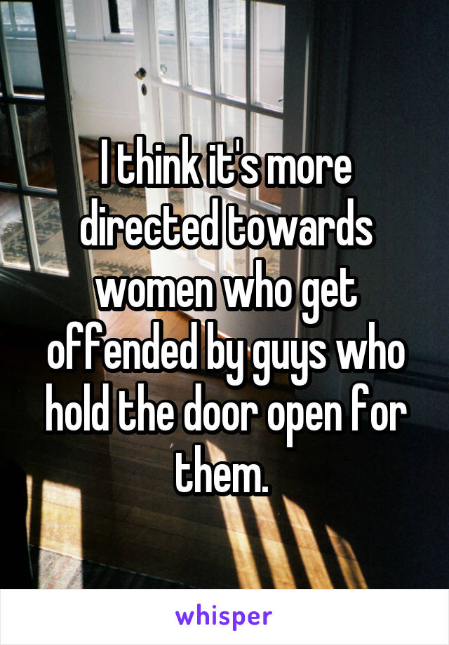 I think it's more directed towards women who get offended by guys who hold the door open for them. 