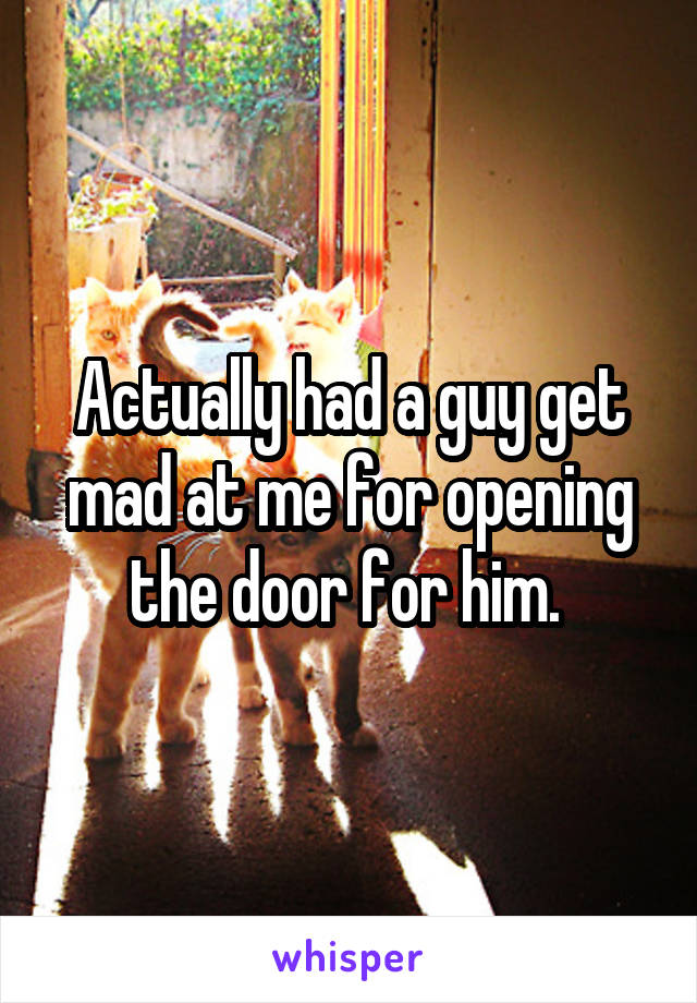 Actually had a guy get mad at me for opening the door for him. 