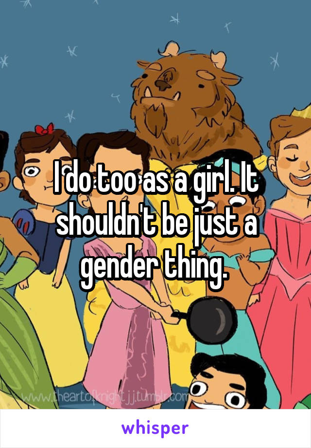 I do too as a girl. It shouldn't be just a gender thing. 