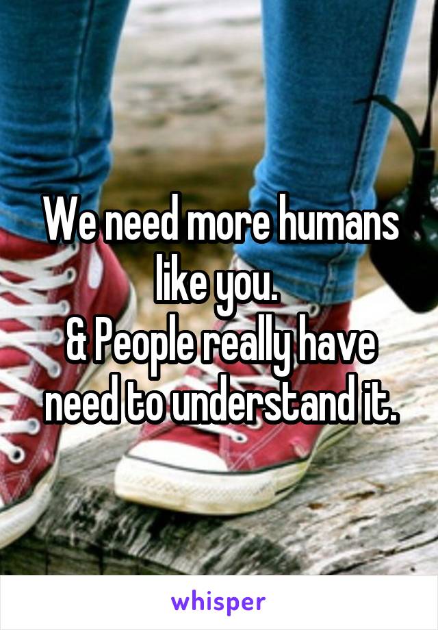 We need more humans like you. 
& People really have need to understand it.