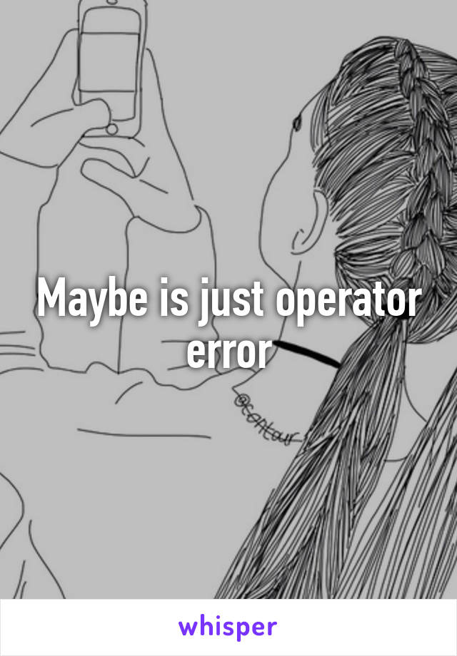 Maybe is just operator error