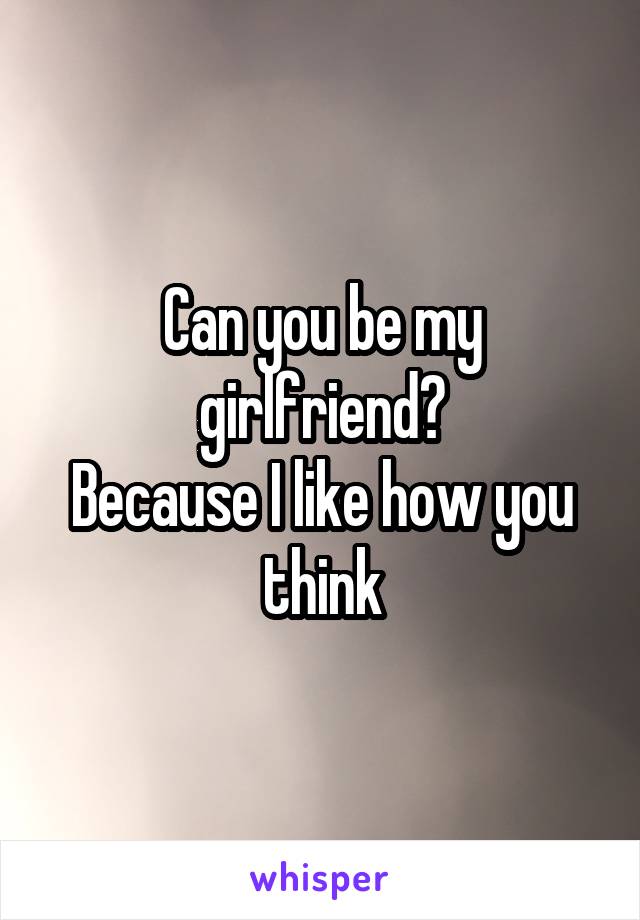 Can you be my girlfriend?
Because I like how you think