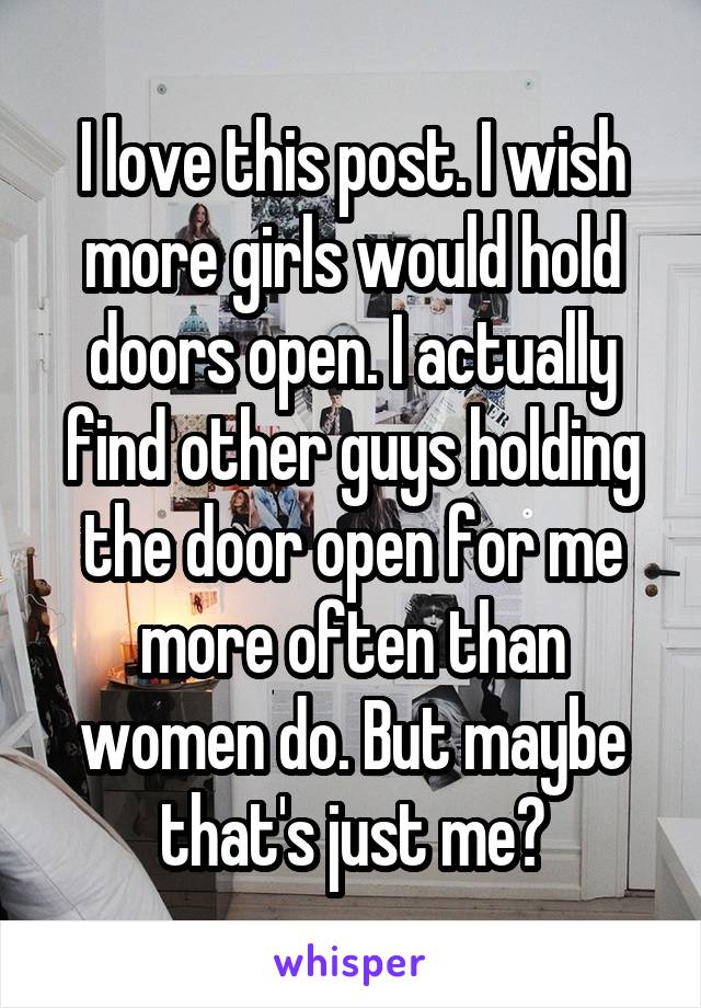 I love this post. I wish more girls would hold doors open. I actually find other guys holding the door open for me more often than women do. But maybe that's just me?