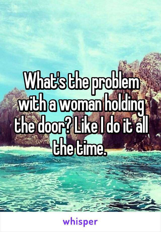 What's the problem with a woman holding the door? Like I do it all the time. 