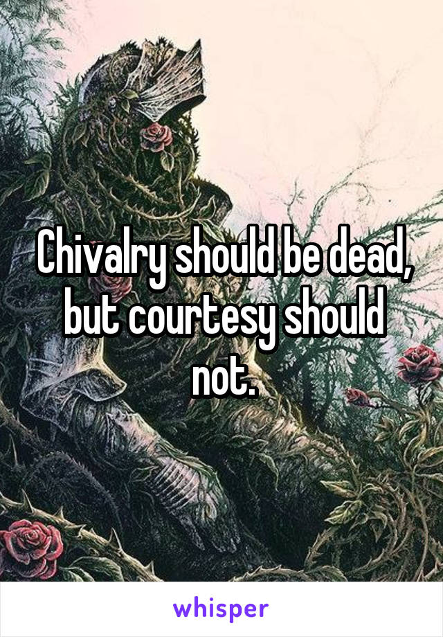 Chivalry should be dead, but courtesy should not.