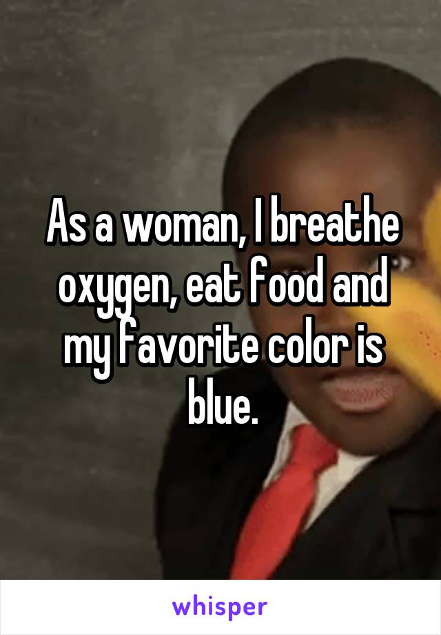 As a woman, I breathe oxygen, eat food and my favorite color is blue.