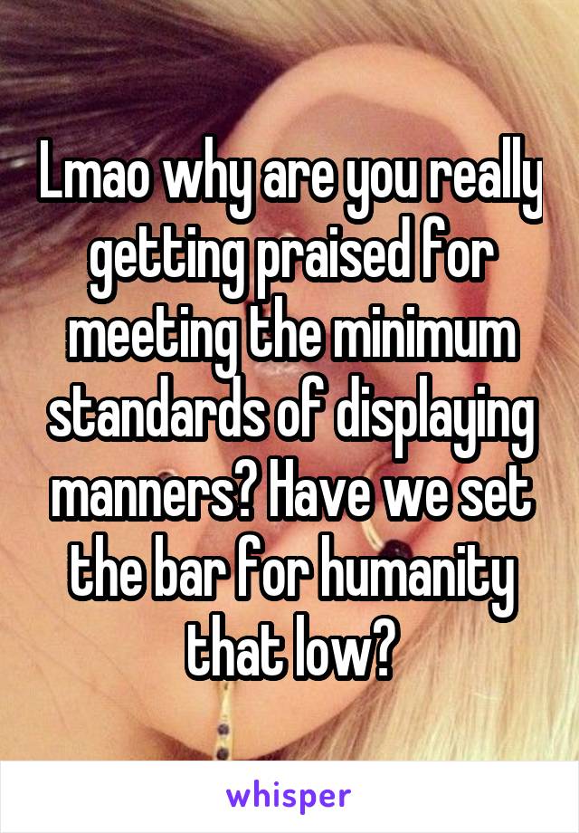 Lmao why are you really getting praised for meeting the minimum standards of displaying manners? Have we set the bar for humanity that low?