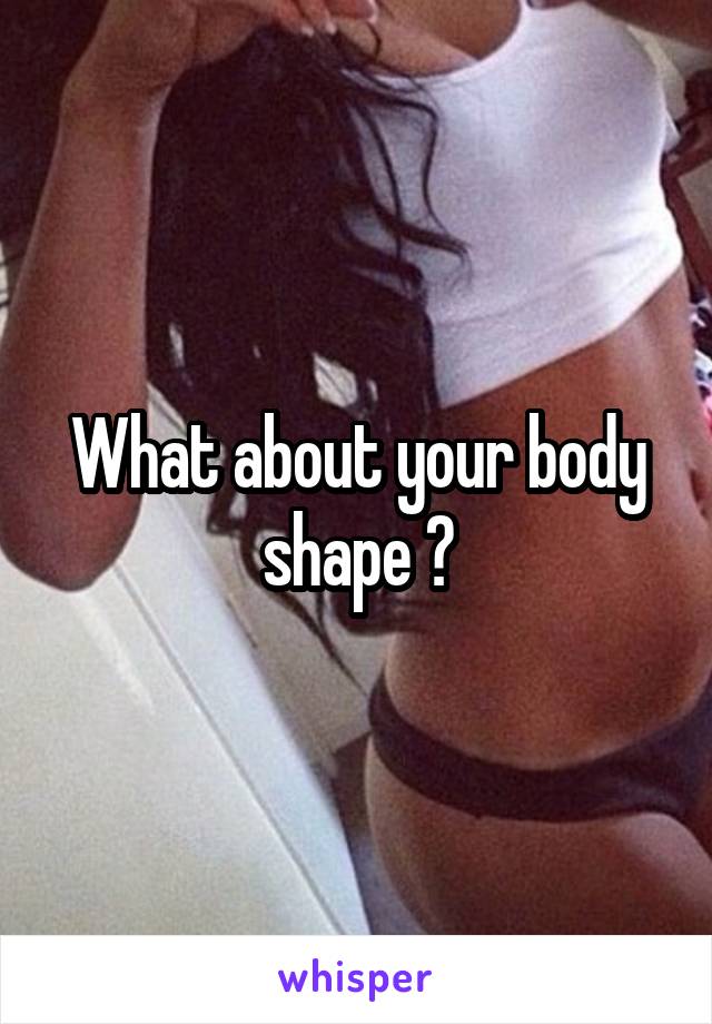 What about your body shape ?