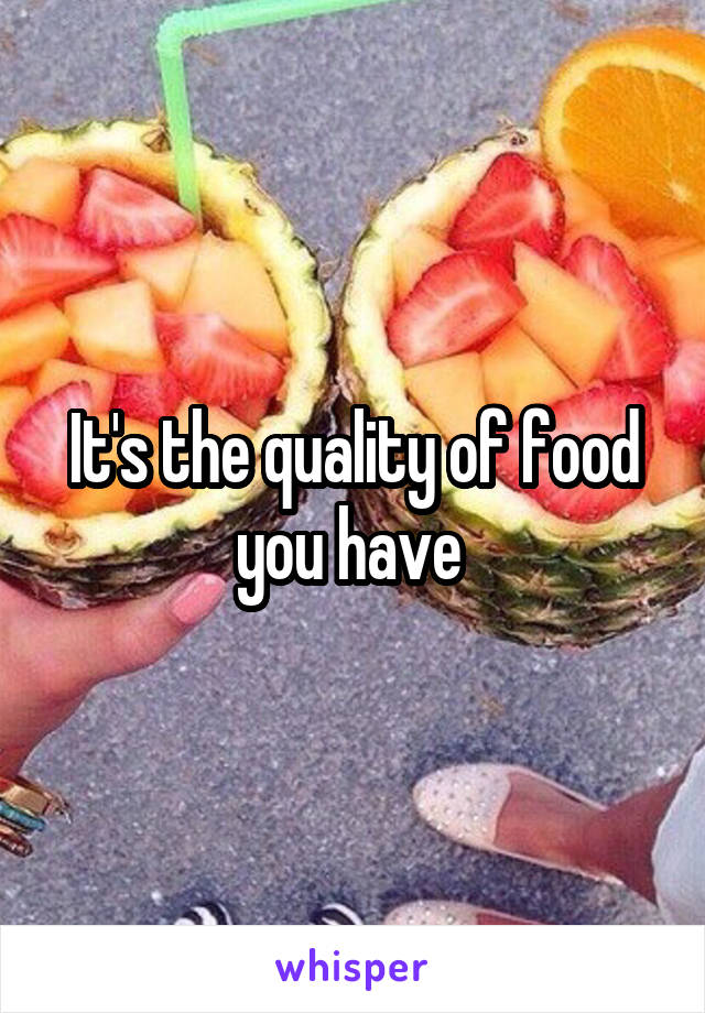 It's the quality of food you have 