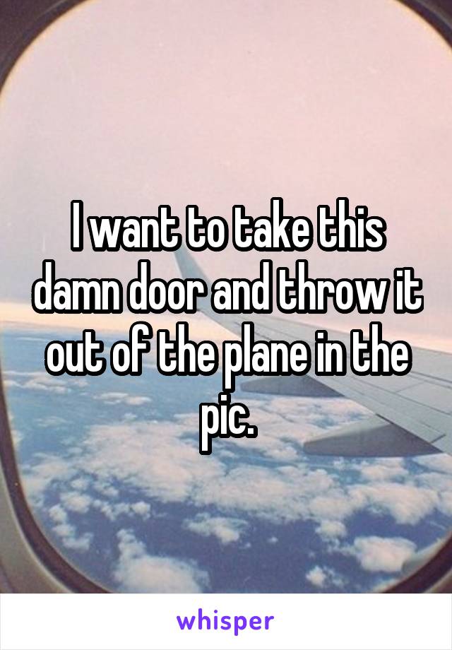 I want to take this damn door and throw it out of the plane in the pic.