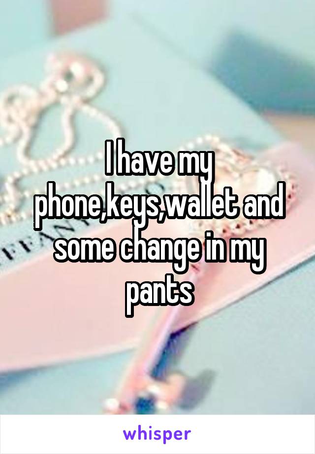 I have my phone,keys,wallet and some change in my pants