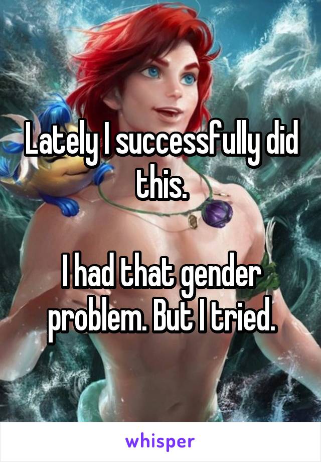 Lately I successfully did this.

I had that gender problem. But I tried.