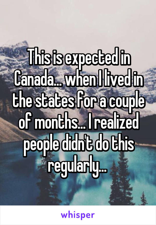 This is expected in Canada... when I lived in the states for a couple of months... I realized people didn't do this regularly... 