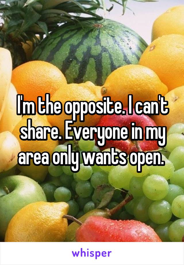 I'm the opposite. I can't share. Everyone in my area only wants open. 