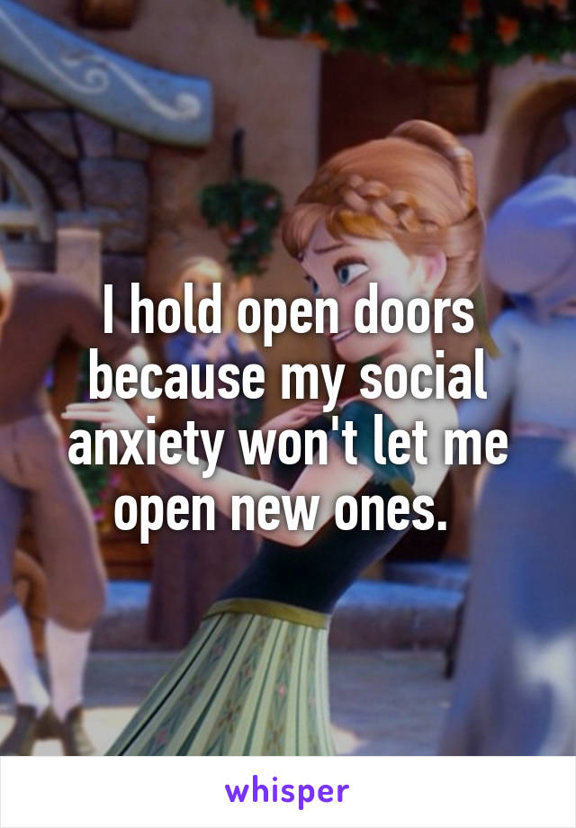 I hold open doors because my social anxiety won't let me open new ones. 