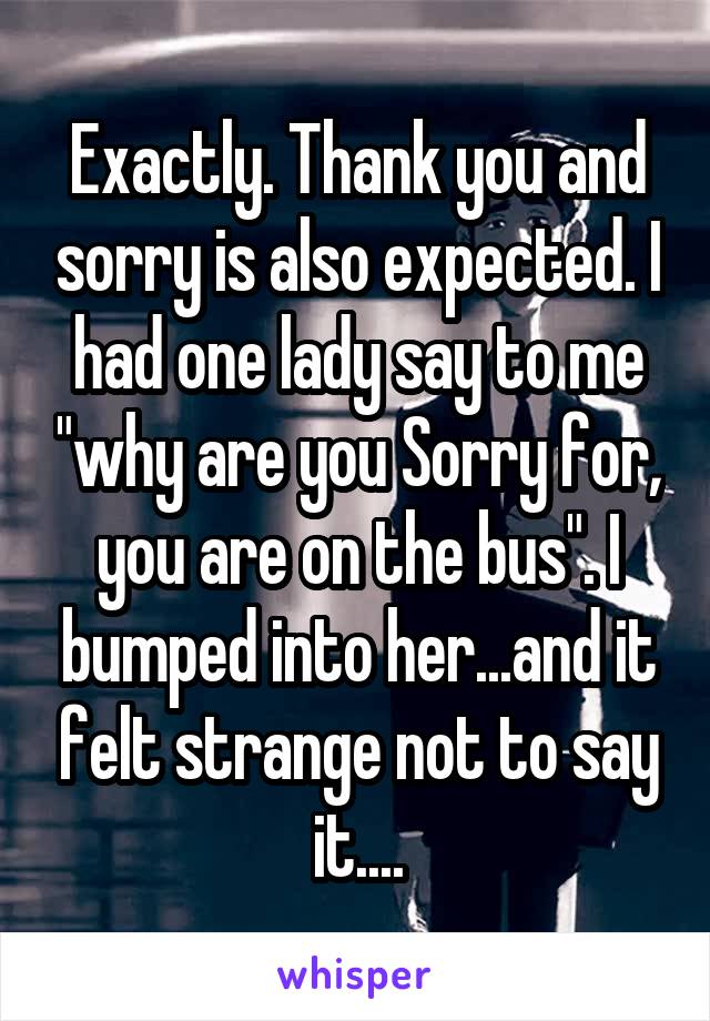 Exactly. Thank you and sorry is also expected. I had one lady say to me "why are you Sorry for, you are on the bus". I bumped into her...and it felt strange not to say it....