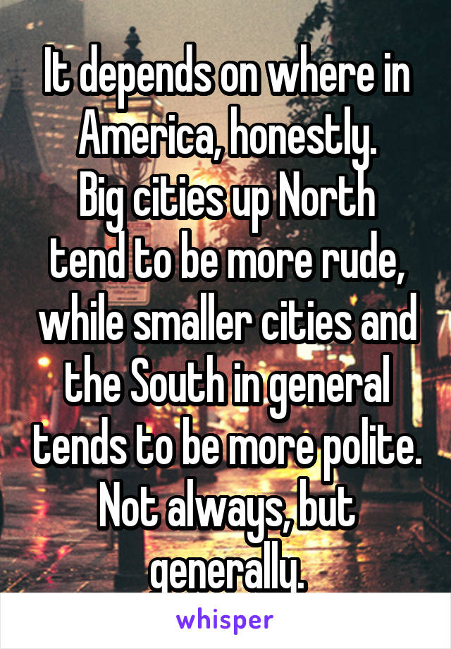 It depends on where in America, honestly.
Big cities up North tend to be more rude, while smaller cities and the South in general tends to be more polite.
Not always, but generally.