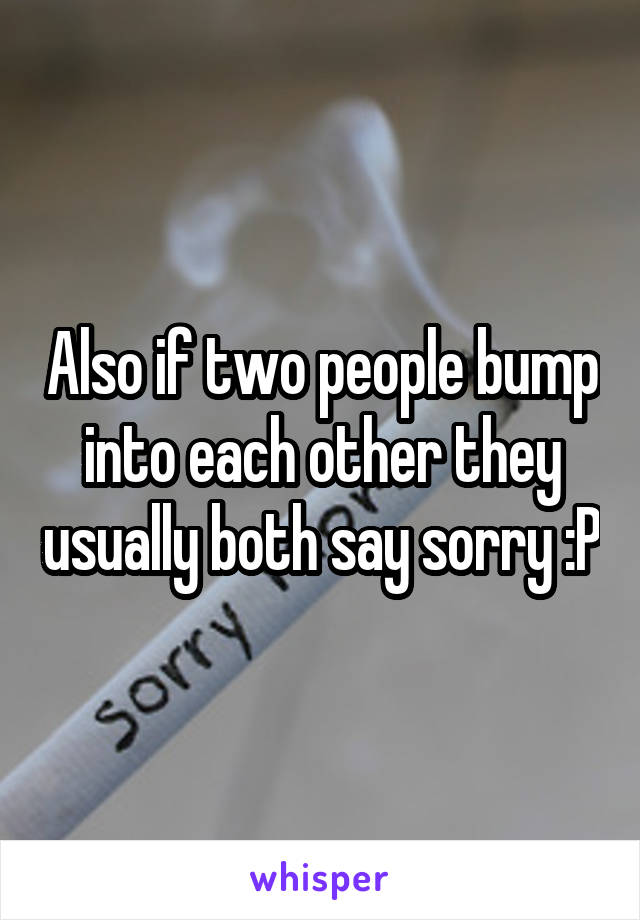 Also if two people bump into each other they usually both say sorry :P