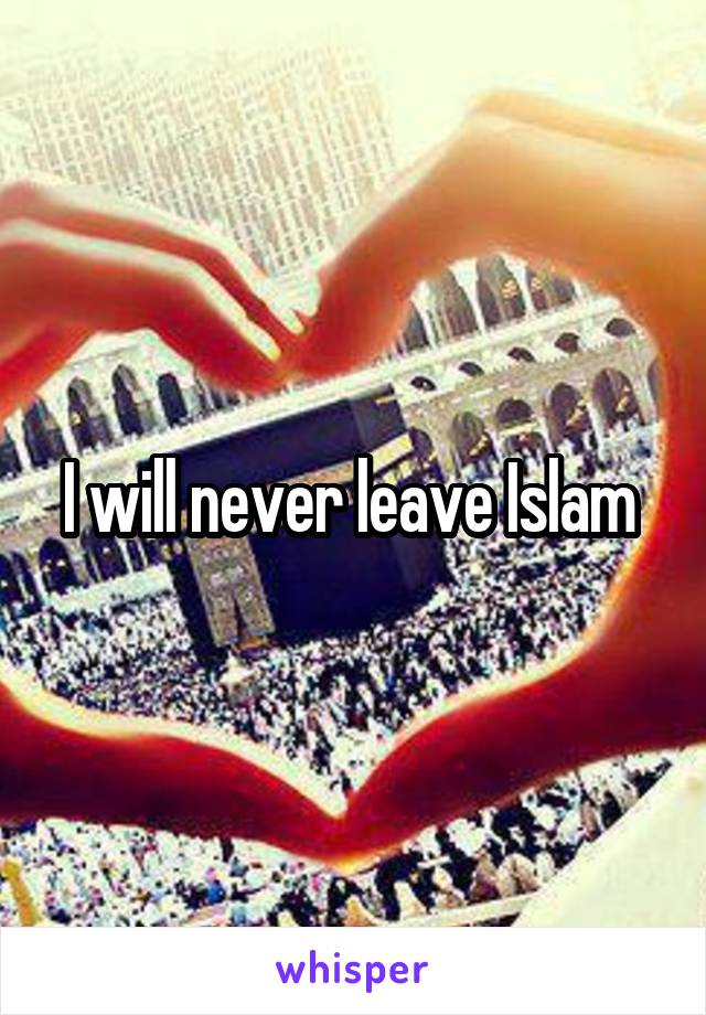 I will never leave Islam 