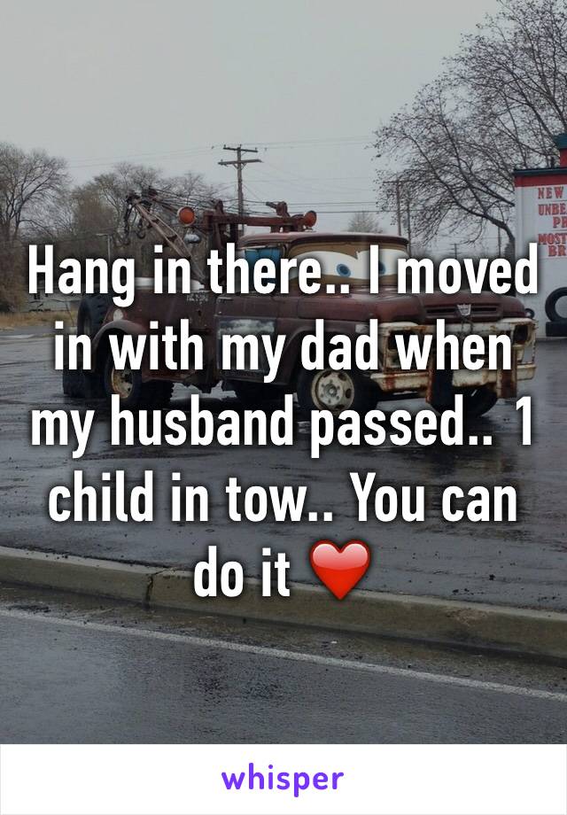 Hang in there.. I moved in with my dad when my husband passed.. 1 child in tow.. You can do it ❤️