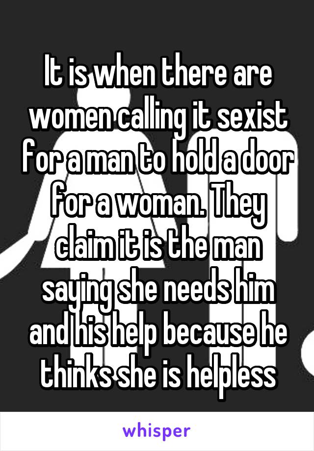 It is when there are women calling it sexist for a man to hold a door for a woman. They claim it is the man saying she needs him and his help because he thinks she is helpless