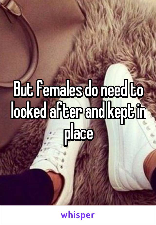 But females do need to looked after and kept in place