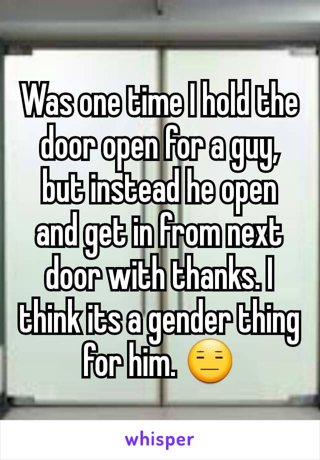 Was one time I hold the door open for a guy, but instead he open and get in from next door with thanks. I think its a gender thing for him. 😑