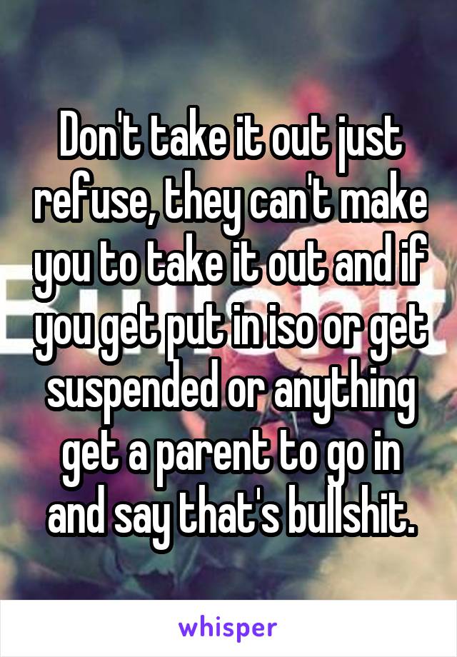 Don't take it out just refuse, they can't make you to take it out and if you get put in iso or get suspended or anything get a parent to go in and say that's bullshit.