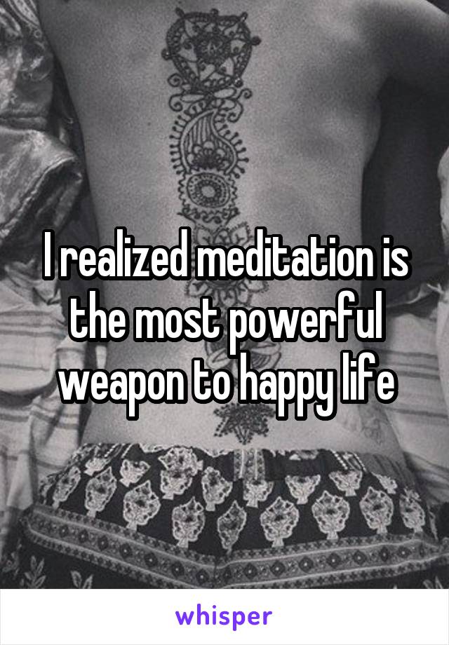 I realized meditation is the most powerful weapon to happy life