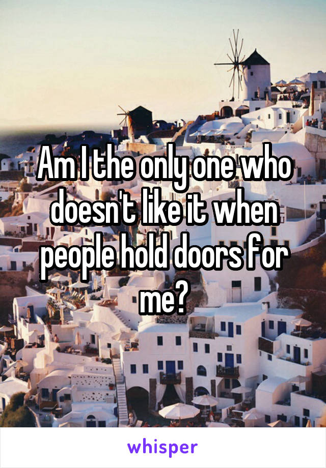 Am I the only one who doesn't like it when people hold doors for me?